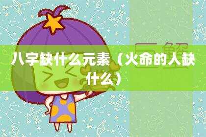 八字缺什么元素（火命的人缺什么）