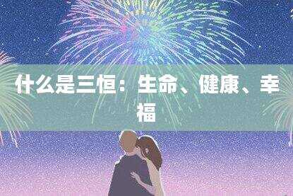 什么是三恒：生命、健康、幸福
