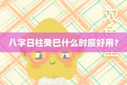 八字日柱癸巳什么时辰好用？
