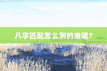 八字匹配怎么测的准呢？