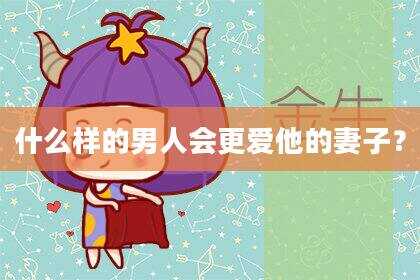 什么样的男人会更爱他的妻子？