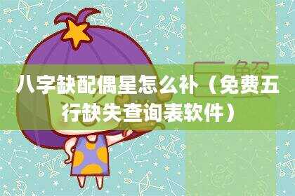 八字缺配偶星怎么补（免费五行缺失查询表软件）