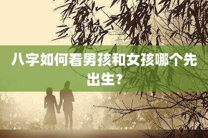 八字如何看男孩和女孩哪个先出生？