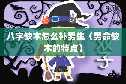 八字缺木怎么补男生（男命缺木的特点）