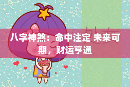 八字神煞：命中注定 未来可期，财运亨通