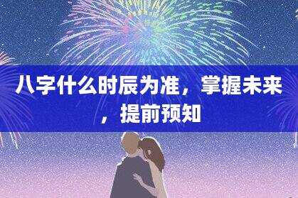 八字什么时辰为准，掌握未来，提前预知