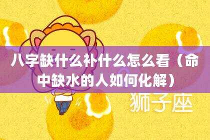 八字缺什么补什么怎么看（命中缺水的人如何化解）