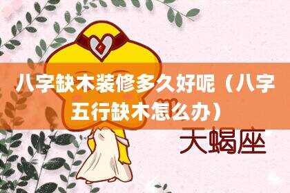 八字缺木装修多久好呢（八字五行缺木怎么办）