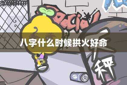 八字什么时候拱火好命