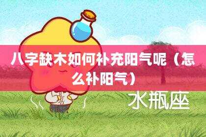 八字缺木如何补充阳气呢（怎么补阳气）
