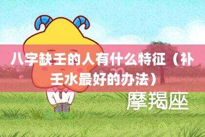 八字缺壬的人有什么特征（补壬水最好的办法）