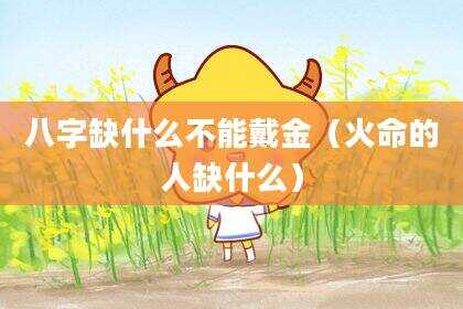 八字缺什么不能戴金（火命的人缺什么）
