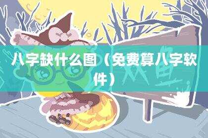 八字缺什么图（免费算八字软件）