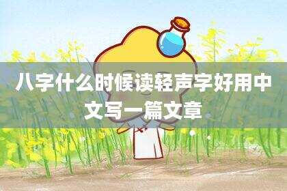 八字什么时候读轻声字好用中文写一篇文章