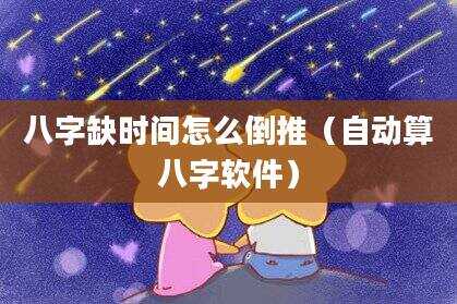 八字缺时间怎么倒推（自动算八字软件）