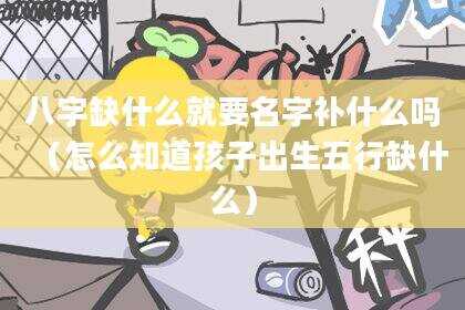 八字缺什么就要名字补什么吗（怎么知道孩子出生五行缺什么）