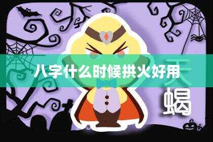 八字什么时候拱火好用