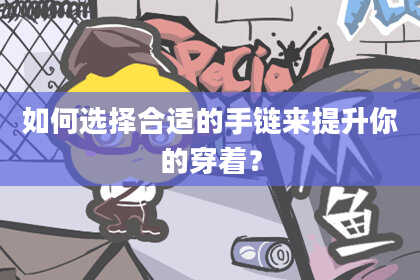 如何选择合适的手链来提升你的穿着？
