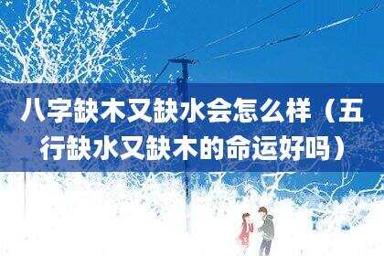 八字缺木又缺水会怎么样（五行缺水又缺木的命运好吗）