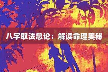 八字取法总论：解读命理奥秘