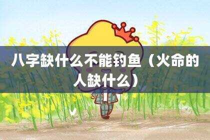 八字缺什么不能钓鱼（火命的人缺什么）