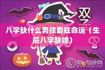 八字缺什么男孩最旺命运（生辰八字缺啥）