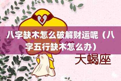 八字缺木怎么破解财运呢（八字五行缺木怎么办）