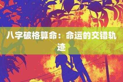 八字破格算命：命运的交错轨迹