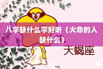 八字缺什么字好听（火命的人缺什么）