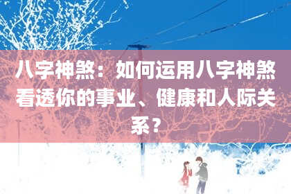 八字神煞：如何运用八字神煞看透你的事业、健康和人际关系？