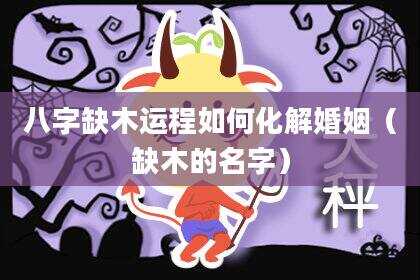 八字缺木运程如何化解婚姻（缺木的名字）