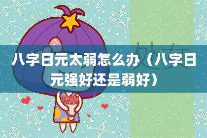 八字日元太弱怎么办（八字日元强好还是弱好）