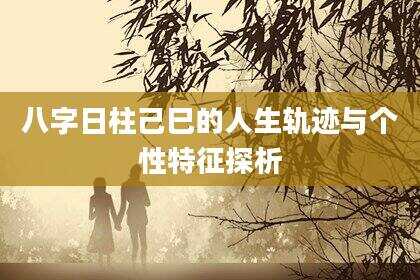 八字日柱己巳的人生轨迹与个性特征探析