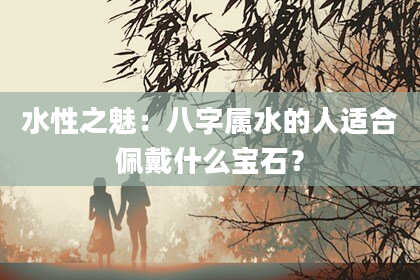 水性之魅：八字属水的人适合佩戴什么宝石？