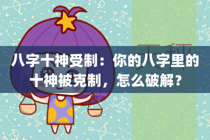 八字十神受制：你的八字里的十神被克制，怎么破解？