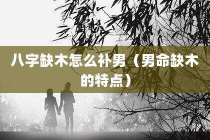 八字缺木怎么补男（男命缺木的特点）