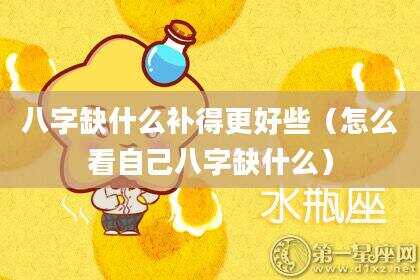 八字缺什么补得更好些（怎么看自己八字缺什么）