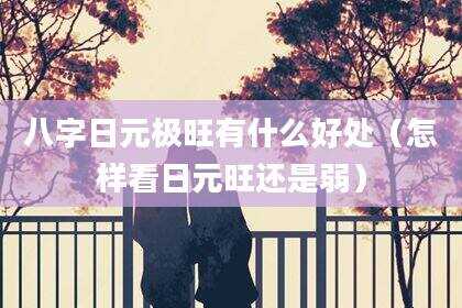 八字日元极旺有什么好处（怎样看日元旺还是弱）