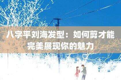八字平刘海发型：如何剪才能完美展现你的魅力