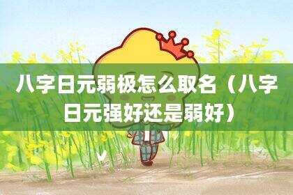 八字日元弱极怎么取名（八字日元强好还是弱好）