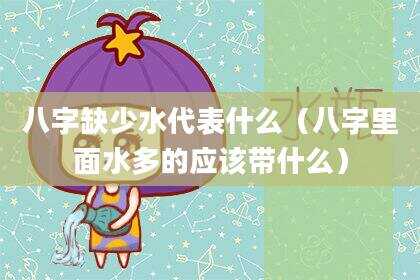 八字缺少水代表什么（八字里面水多的应该带什么）