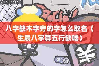八字缺木字旁的字怎么取名（生辰八字算五行缺啥）