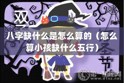 八字缺什么是怎么算的（怎么算小孩缺什么五行）