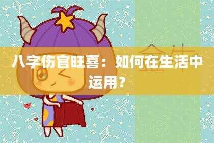 八字伤官旺喜：如何在生活中运用？