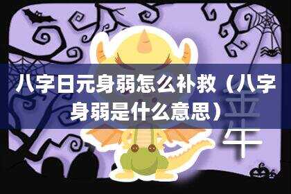 八字日元身弱怎么补救（八字身弱是什么意思）