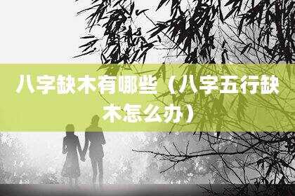 八字缺木有哪些（八字五行缺木怎么办）