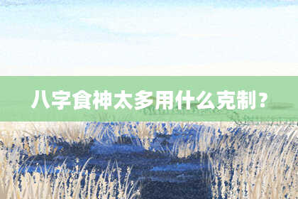 八字食神太多用什么克制？