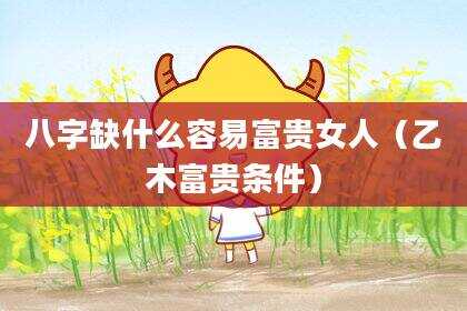 八字缺什么容易富贵女人（乙木富贵条件）