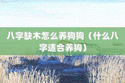 八字缺木怎么养狗狗（什么八字适合养狗）