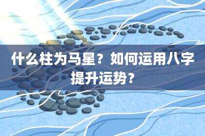 什么柱为马星？如何运用八字提升运势？